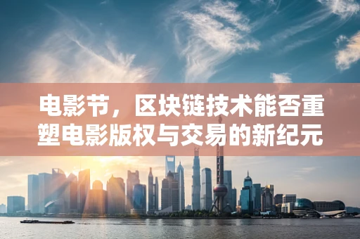 电影节，区块链技术能否重塑电影版权与交易的新纪元？