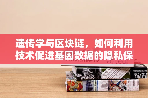 遗传学与区块链，如何利用技术促进基因数据的隐私保护？