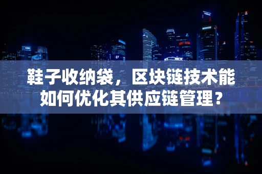 鞋子收纳袋，区块链技术能如何优化其供应链管理？