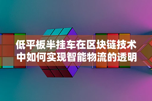 低平板半挂车在区块链技术中如何实现智能物流的透明化与追踪？