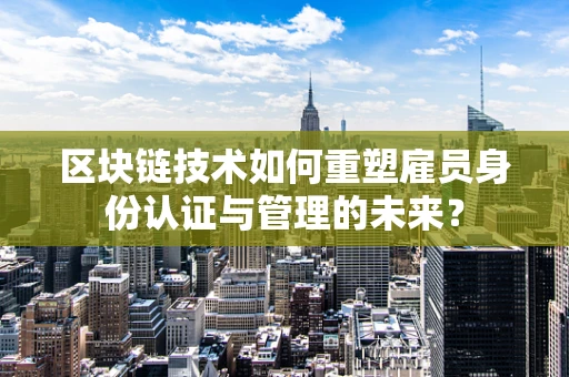 区块链技术如何重塑雇员身份认证与管理的未来？