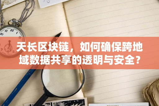 天长区块链，如何确保跨地域数据共享的透明与安全？