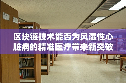 区块链技术能否为风湿性心脏病的精准医疗带来新突破？