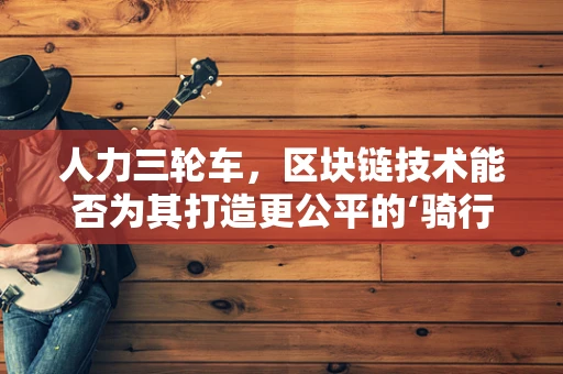 人力三轮车，区块链技术能否为其打造更公平的‘骑行’环境？