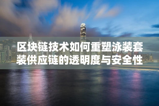 区块链技术如何重塑泳装套装供应链的透明度与安全性？