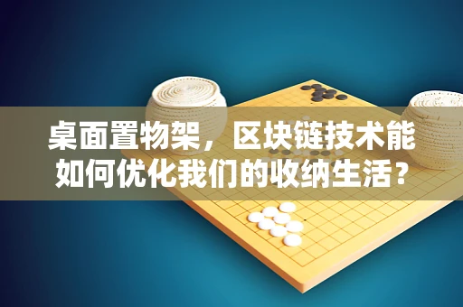 桌面置物架，区块链技术能如何优化我们的收纳生活？