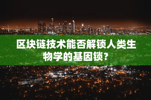 区块链技术能否解锁人类生物学的基因锁？