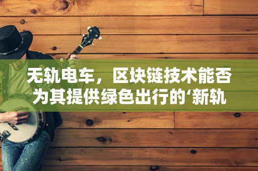 无轨电车，区块链技术能否为其提供绿色出行的‘新轨道’？