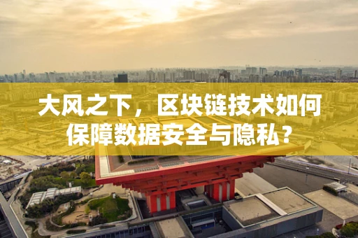 大风之下，区块链技术如何保障数据安全与隐私？