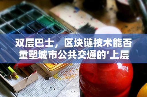 双层巴士，区块链技术能否重塑城市公共交通的‘上层’体验？