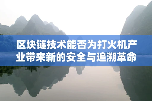 区块链技术能否为打火机产业带来新的安全与追溯革命？