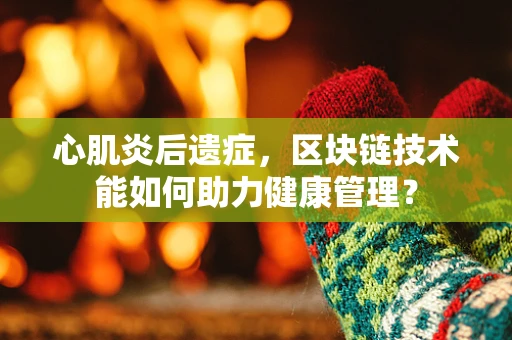 心肌炎后遗症，区块链技术能如何助力健康管理？