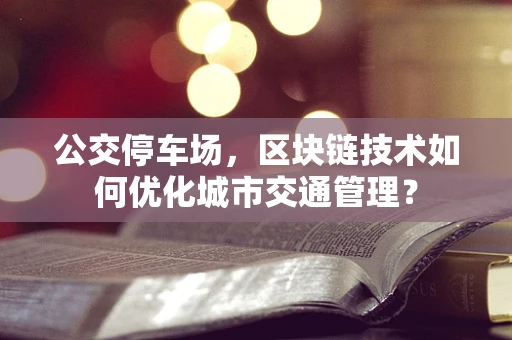 公交停车场，区块链技术如何优化城市交通管理？