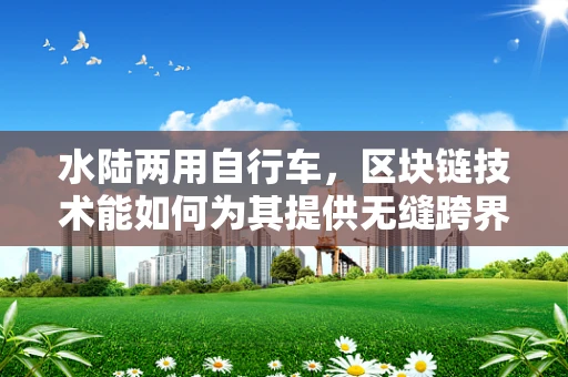 水陆两用自行车，区块链技术能如何为其提供无缝跨界体验？