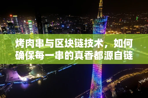 烤肉串与区块链技术，如何确保每一串的真香都源自链上？