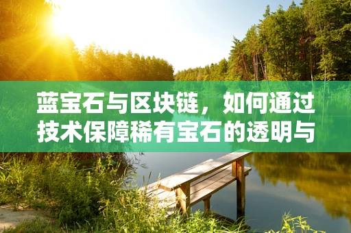 蓝宝石与区块链，如何通过技术保障稀有宝石的透明与安全？