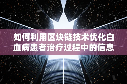 如何利用区块链技术优化白血病患者治疗过程中的信息管理？
