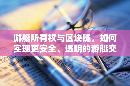 游艇所有权与区块链，如何实现更安全、透明的游艇交易？