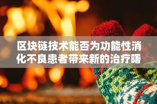 区块链技术能否为功能性消化不良患者带来新的治疗曙光？