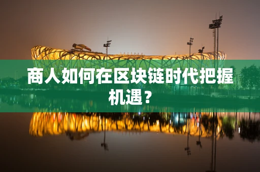 商人如何在区块链时代把握机遇？