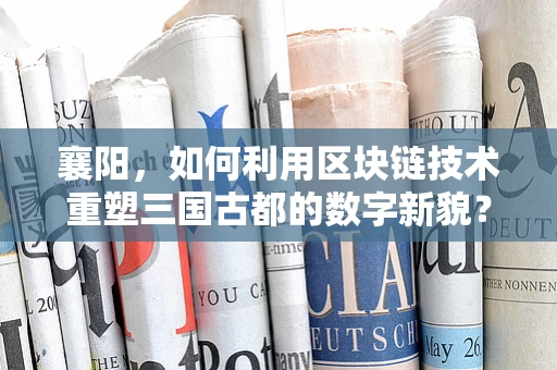 襄阳，如何利用区块链技术重塑三国古都的数字新貌？