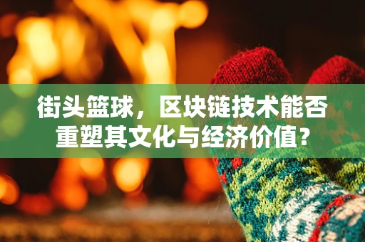 街头篮球，区块链技术能否重塑其文化与经济价值？