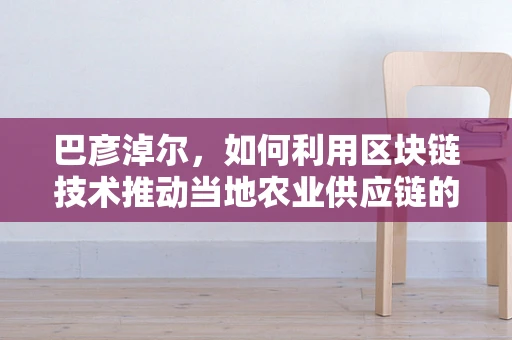 巴彦淖尔，如何利用区块链技术推动当地农业供应链的透明化与效率提升？