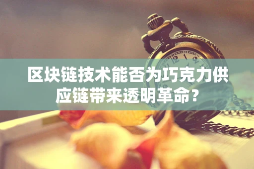 区块链技术能否为巧克力供应链带来透明革命？
