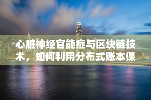 心脏神经官能症与区块链技术，如何利用分布式账本保障心理健康数据安全？