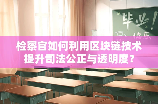 检察官如何利用区块链技术提升司法公正与透明度？