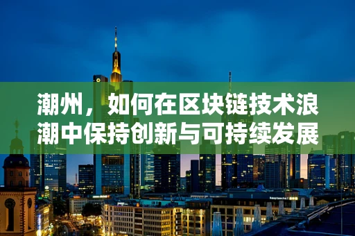 潮州，如何在区块链技术浪潮中保持创新与可持续发展？
