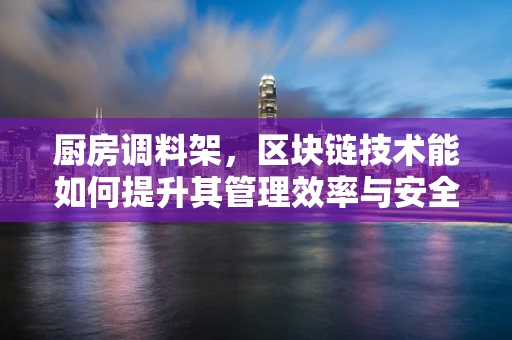 厨房调料架，区块链技术能如何提升其管理效率与安全性？