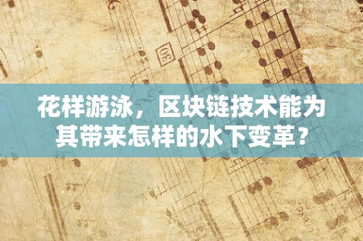 花样游泳，区块链技术能为其带来怎样的水下变革？