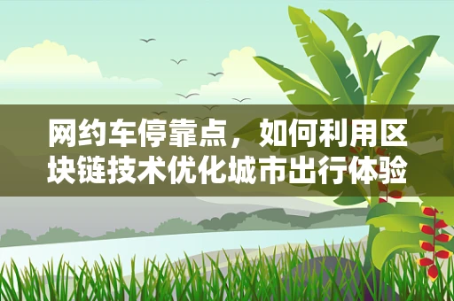网约车停靠点，如何利用区块链技术优化城市出行体验？