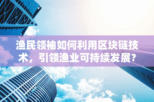 渔民领袖如何利用区块链技术，引领渔业可持续发展？