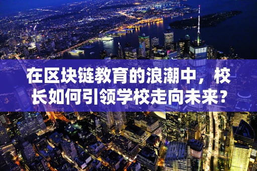 在区块链教育的浪潮中，校长如何引领学校走向未来？