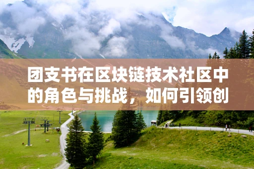 团支书在区块链技术社区中的角色与挑战，如何引领创新与团结？