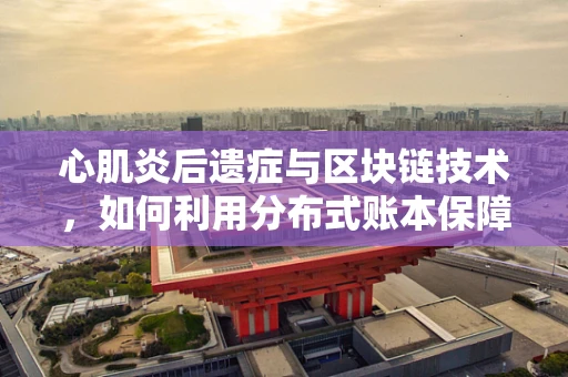 心肌炎后遗症与区块链技术，如何利用分布式账本保障患者健康数据安全？