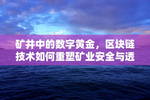 矿井中的数字黄金，区块链技术如何重塑矿业安全与透明？