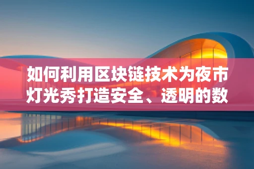 如何利用区块链技术为夜市灯光秀打造安全、透明的数字票务系统？