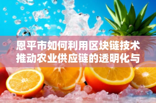 恩平市如何利用区块链技术推动农业供应链的透明化与效率提升？