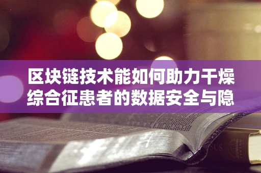 区块链技术能如何助力干燥综合征患者的数据安全与隐私保护？