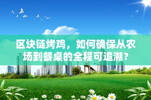 区块链烤鸡，如何确保从农场到餐桌的全程可追溯？