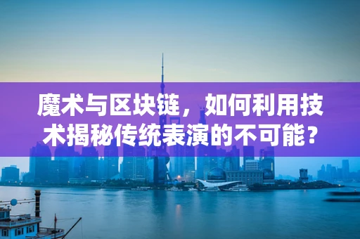 魔术与区块链，如何利用技术揭秘传统表演的不可能？