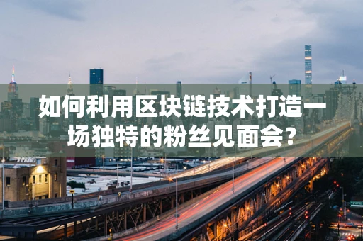 如何利用区块链技术打造一场独特的粉丝见面会？