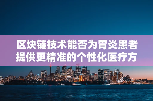 区块链技术能否为胃炎患者提供更精准的个性化医疗方案？
