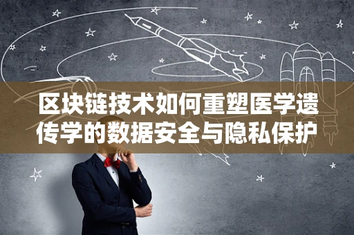 区块链技术如何重塑医学遗传学的数据安全与隐私保护？
