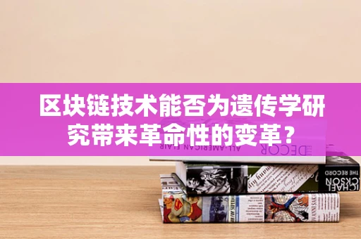 区块链技术能否为遗传学研究带来革命性的变革？