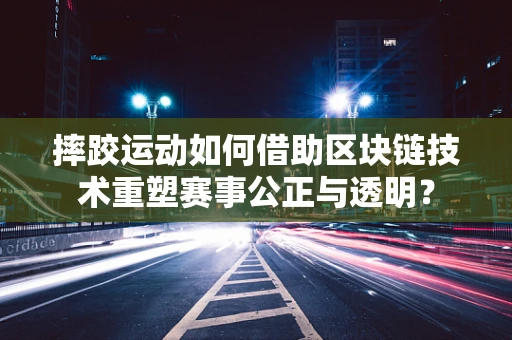 摔跤运动如何借助区块链技术重塑赛事公正与透明？