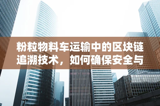 粉粒物料车运输中的区块链追溯技术，如何确保安全与合规？